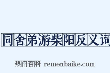 同舍弟游柴阳反义词是什么意思的图片